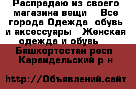 Распрадаю из своего магазина вещи  - Все города Одежда, обувь и аксессуары » Женская одежда и обувь   . Башкортостан респ.,Караидельский р-н